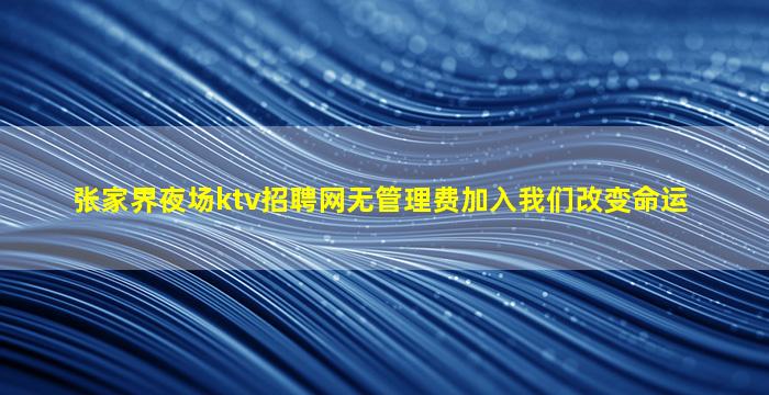 张家界夜场ktv招聘网无管理费加入我们改变命运